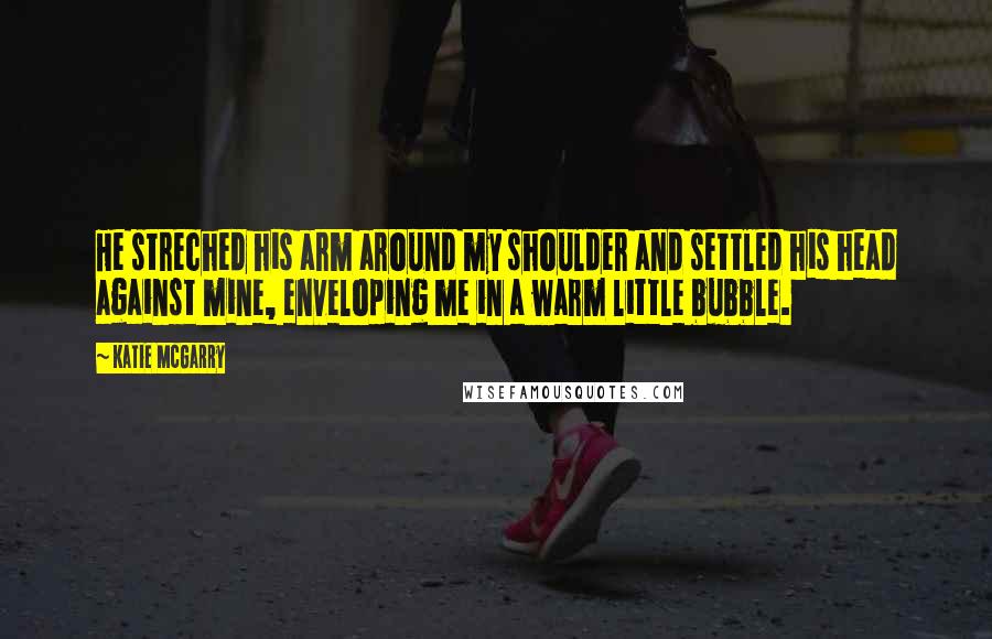Katie McGarry Quotes: He streched his arm around my shoulder and settled his head against mine, enveloping me in a warm little bubble.