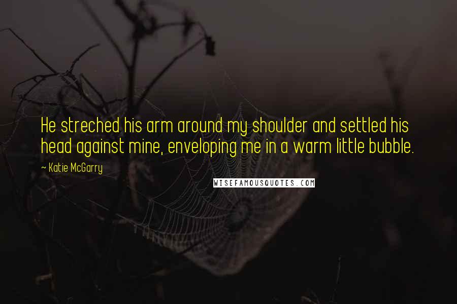 Katie McGarry Quotes: He streched his arm around my shoulder and settled his head against mine, enveloping me in a warm little bubble.