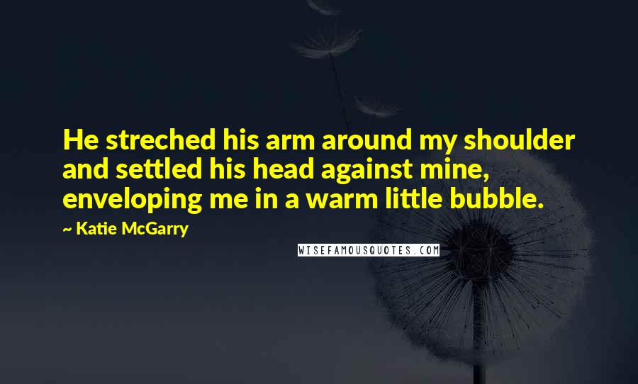 Katie McGarry Quotes: He streched his arm around my shoulder and settled his head against mine, enveloping me in a warm little bubble.