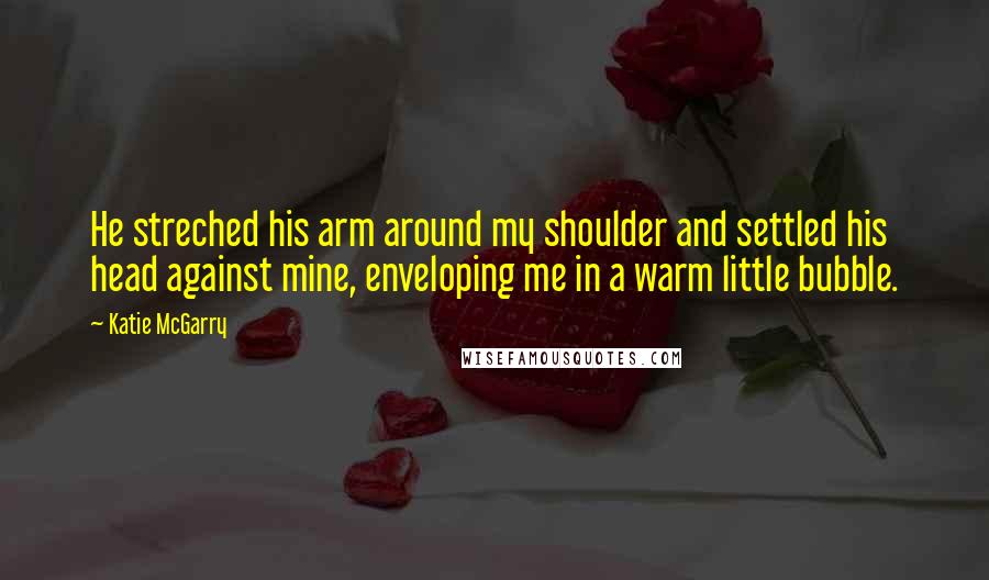 Katie McGarry Quotes: He streched his arm around my shoulder and settled his head against mine, enveloping me in a warm little bubble.