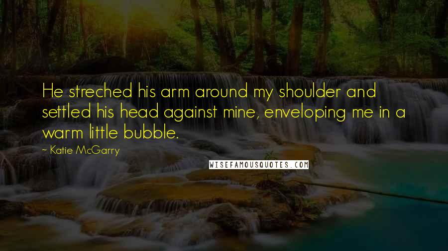 Katie McGarry Quotes: He streched his arm around my shoulder and settled his head against mine, enveloping me in a warm little bubble.