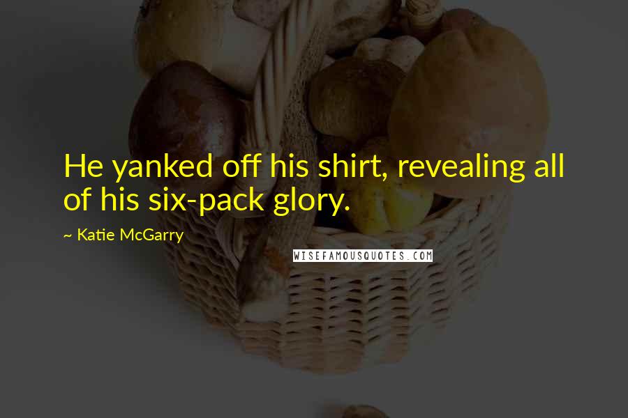 Katie McGarry Quotes: He yanked off his shirt, revealing all of his six-pack glory.