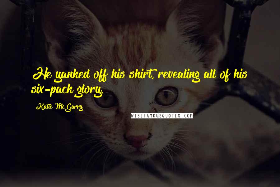 Katie McGarry Quotes: He yanked off his shirt, revealing all of his six-pack glory.