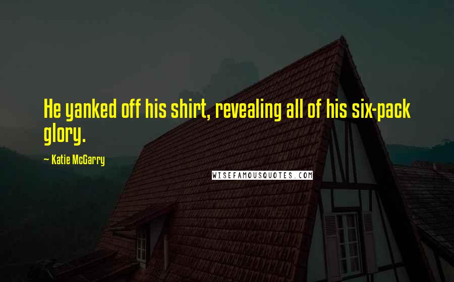 Katie McGarry Quotes: He yanked off his shirt, revealing all of his six-pack glory.