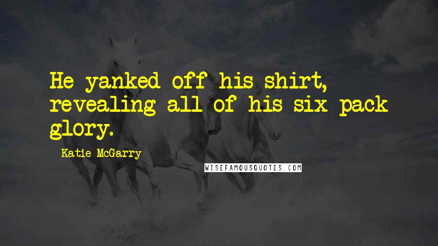 Katie McGarry Quotes: He yanked off his shirt, revealing all of his six-pack glory.