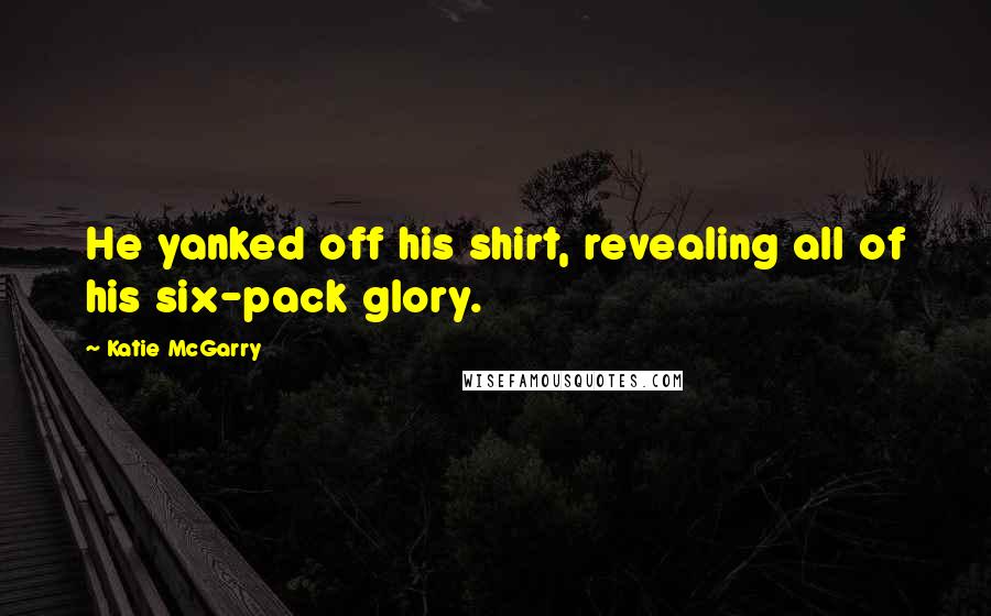 Katie McGarry Quotes: He yanked off his shirt, revealing all of his six-pack glory.