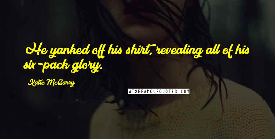 Katie McGarry Quotes: He yanked off his shirt, revealing all of his six-pack glory.