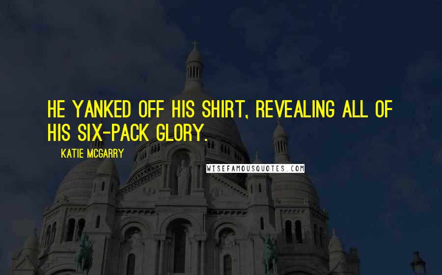 Katie McGarry Quotes: He yanked off his shirt, revealing all of his six-pack glory.