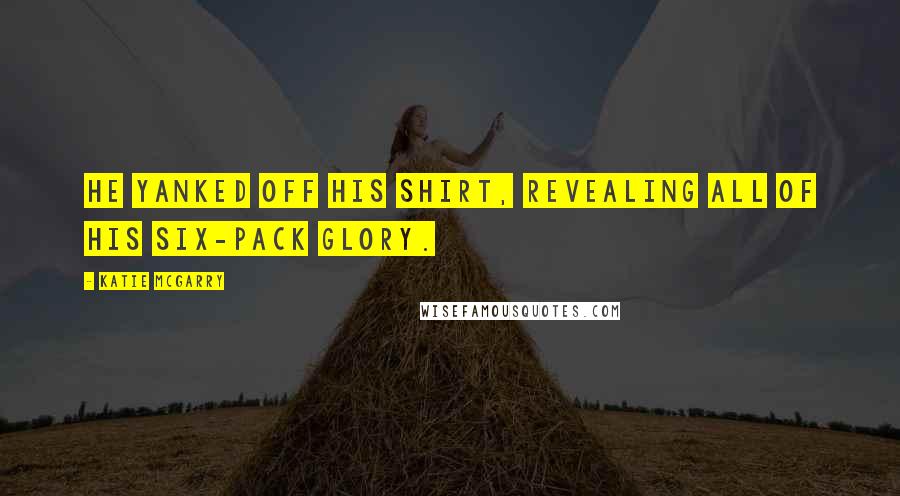 Katie McGarry Quotes: He yanked off his shirt, revealing all of his six-pack glory.