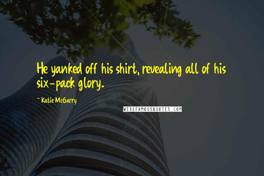 Katie McGarry Quotes: He yanked off his shirt, revealing all of his six-pack glory.