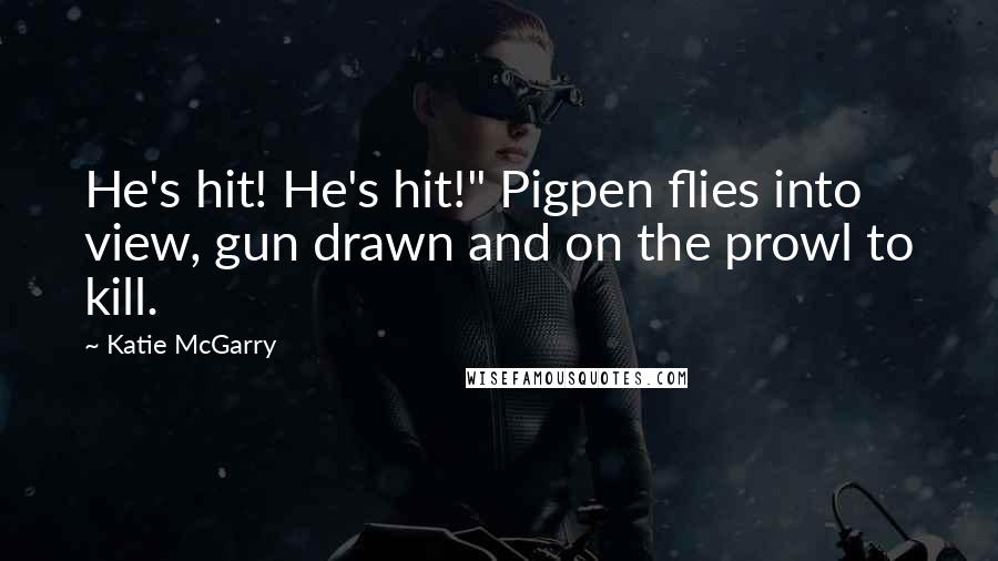 Katie McGarry Quotes: He's hit! He's hit!" Pigpen flies into view, gun drawn and on the prowl to kill.