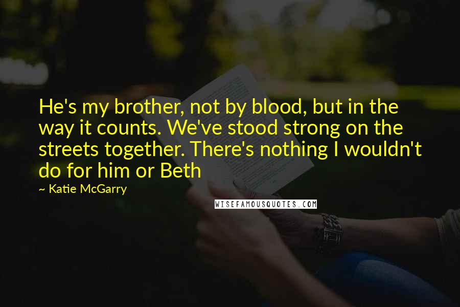 Katie McGarry Quotes: He's my brother, not by blood, but in the way it counts. We've stood strong on the streets together. There's nothing I wouldn't do for him or Beth