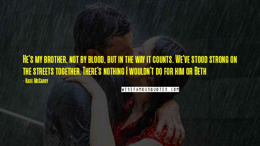 Katie McGarry Quotes: He's my brother, not by blood, but in the way it counts. We've stood strong on the streets together. There's nothing I wouldn't do for him or Beth