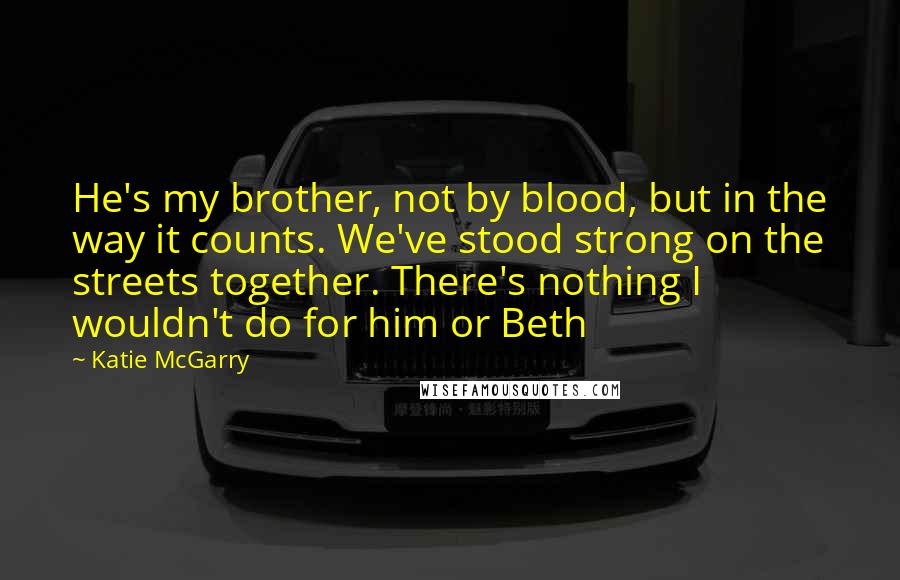 Katie McGarry Quotes: He's my brother, not by blood, but in the way it counts. We've stood strong on the streets together. There's nothing I wouldn't do for him or Beth