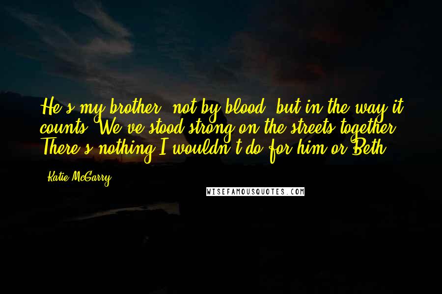 Katie McGarry Quotes: He's my brother, not by blood, but in the way it counts. We've stood strong on the streets together. There's nothing I wouldn't do for him or Beth