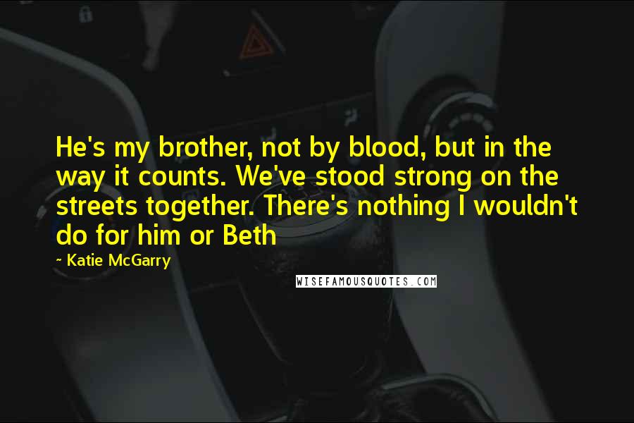 Katie McGarry Quotes: He's my brother, not by blood, but in the way it counts. We've stood strong on the streets together. There's nothing I wouldn't do for him or Beth