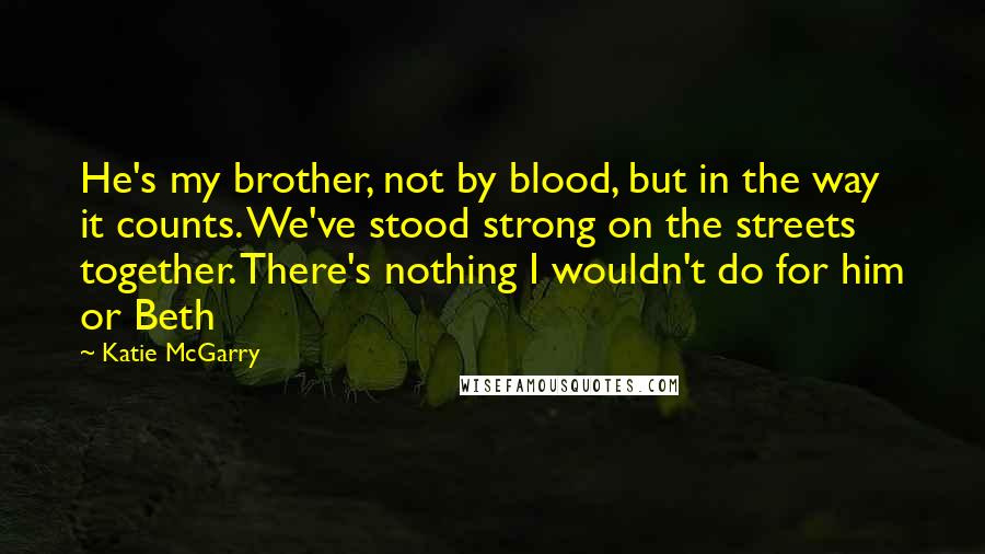 Katie McGarry Quotes: He's my brother, not by blood, but in the way it counts. We've stood strong on the streets together. There's nothing I wouldn't do for him or Beth