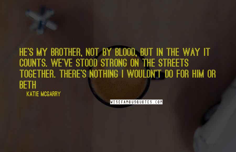 Katie McGarry Quotes: He's my brother, not by blood, but in the way it counts. We've stood strong on the streets together. There's nothing I wouldn't do for him or Beth