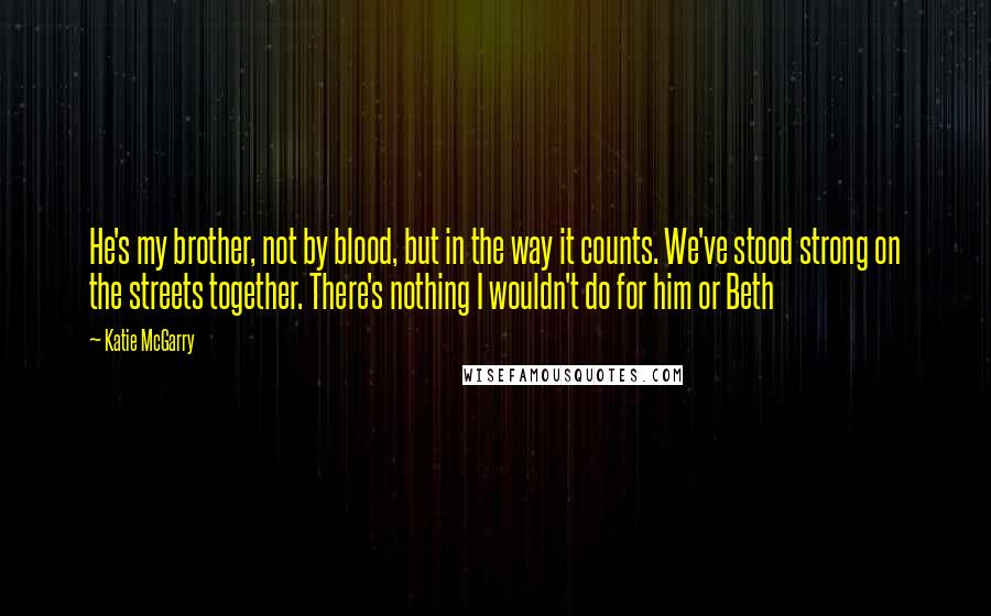 Katie McGarry Quotes: He's my brother, not by blood, but in the way it counts. We've stood strong on the streets together. There's nothing I wouldn't do for him or Beth