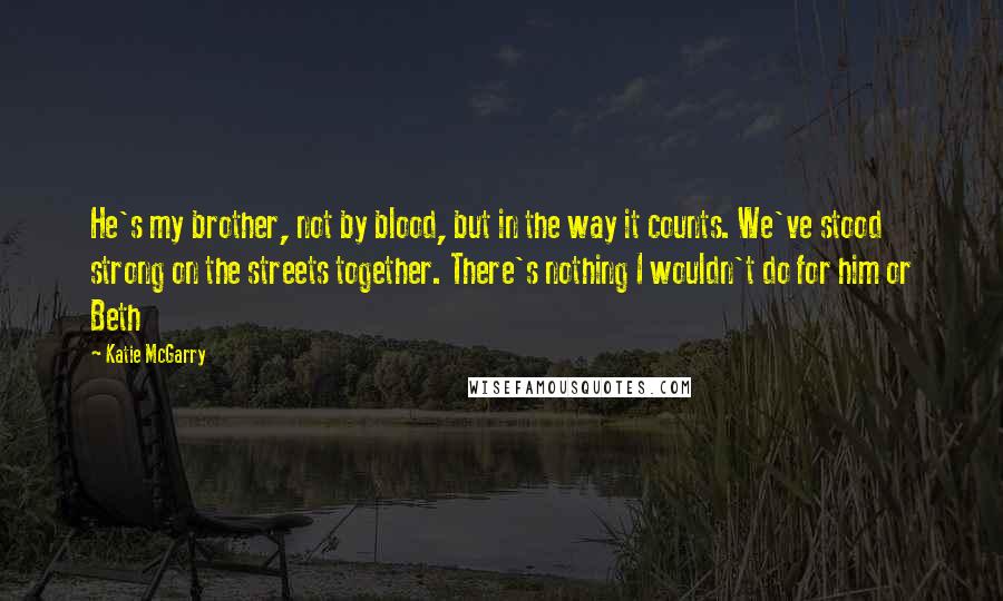 Katie McGarry Quotes: He's my brother, not by blood, but in the way it counts. We've stood strong on the streets together. There's nothing I wouldn't do for him or Beth