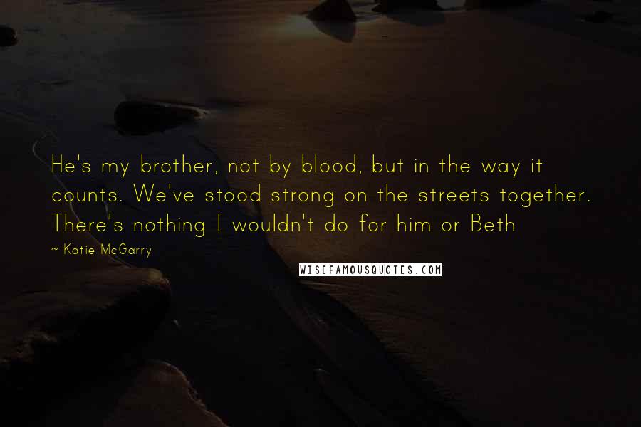 Katie McGarry Quotes: He's my brother, not by blood, but in the way it counts. We've stood strong on the streets together. There's nothing I wouldn't do for him or Beth