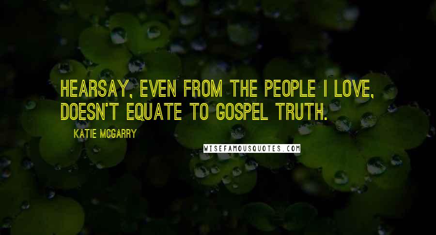 Katie McGarry Quotes: Hearsay, even from the people I love, doesn't equate to gospel truth.