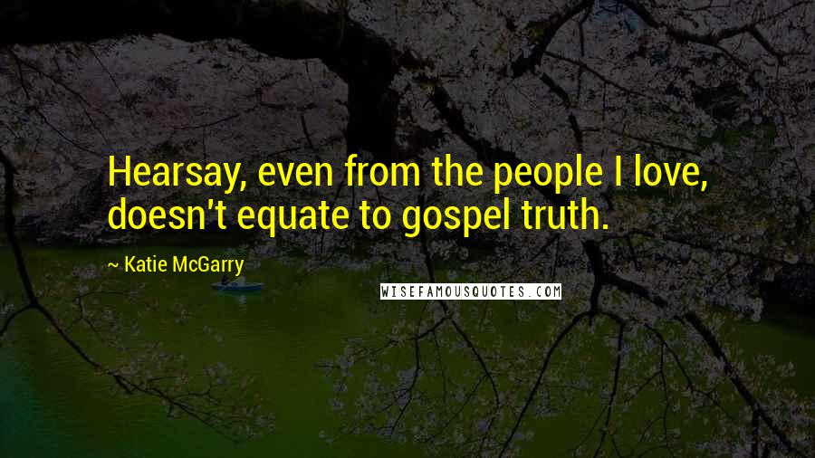 Katie McGarry Quotes: Hearsay, even from the people I love, doesn't equate to gospel truth.