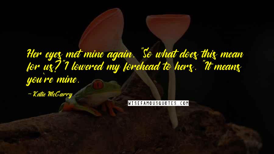 Katie McGarry Quotes: Her eyes met mine again. "So what does this mean for us?"I lowered my forehead to hers. "It means you're mine.