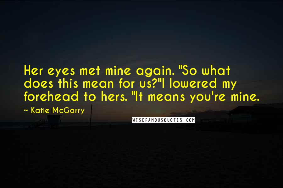 Katie McGarry Quotes: Her eyes met mine again. "So what does this mean for us?"I lowered my forehead to hers. "It means you're mine.