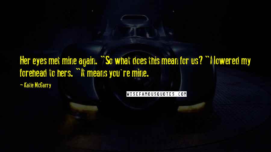 Katie McGarry Quotes: Her eyes met mine again. "So what does this mean for us?"I lowered my forehead to hers. "It means you're mine.