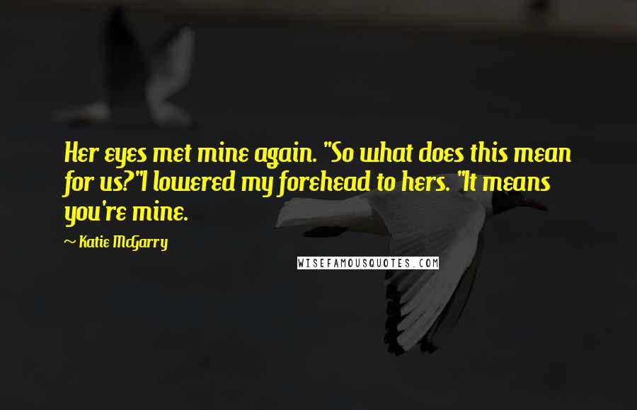 Katie McGarry Quotes: Her eyes met mine again. "So what does this mean for us?"I lowered my forehead to hers. "It means you're mine.