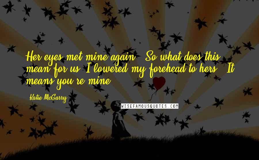 Katie McGarry Quotes: Her eyes met mine again. "So what does this mean for us?"I lowered my forehead to hers. "It means you're mine.