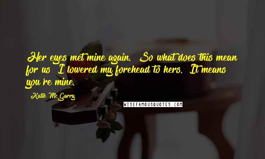 Katie McGarry Quotes: Her eyes met mine again. "So what does this mean for us?"I lowered my forehead to hers. "It means you're mine.