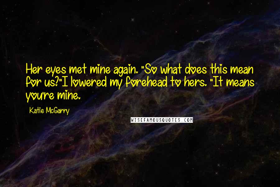 Katie McGarry Quotes: Her eyes met mine again. "So what does this mean for us?"I lowered my forehead to hers. "It means you're mine.