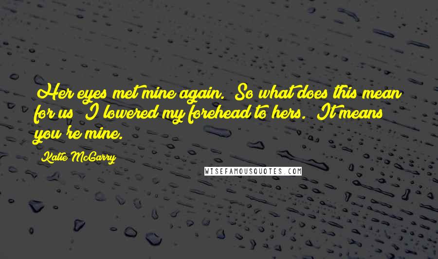 Katie McGarry Quotes: Her eyes met mine again. "So what does this mean for us?"I lowered my forehead to hers. "It means you're mine.