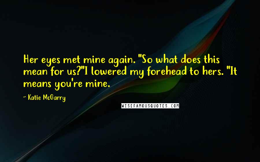 Katie McGarry Quotes: Her eyes met mine again. "So what does this mean for us?"I lowered my forehead to hers. "It means you're mine.