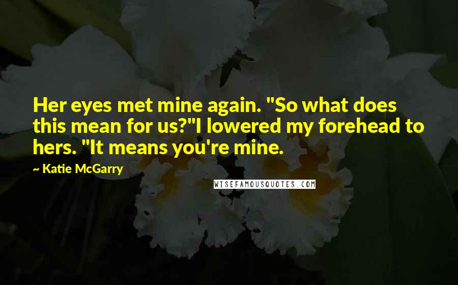 Katie McGarry Quotes: Her eyes met mine again. "So what does this mean for us?"I lowered my forehead to hers. "It means you're mine.