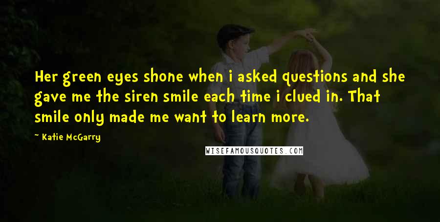 Katie McGarry Quotes: Her green eyes shone when i asked questions and she gave me the siren smile each time i clued in. That smile only made me want to learn more.