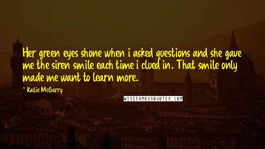 Katie McGarry Quotes: Her green eyes shone when i asked questions and she gave me the siren smile each time i clued in. That smile only made me want to learn more.