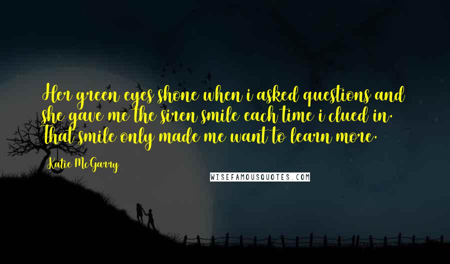 Katie McGarry Quotes: Her green eyes shone when i asked questions and she gave me the siren smile each time i clued in. That smile only made me want to learn more.