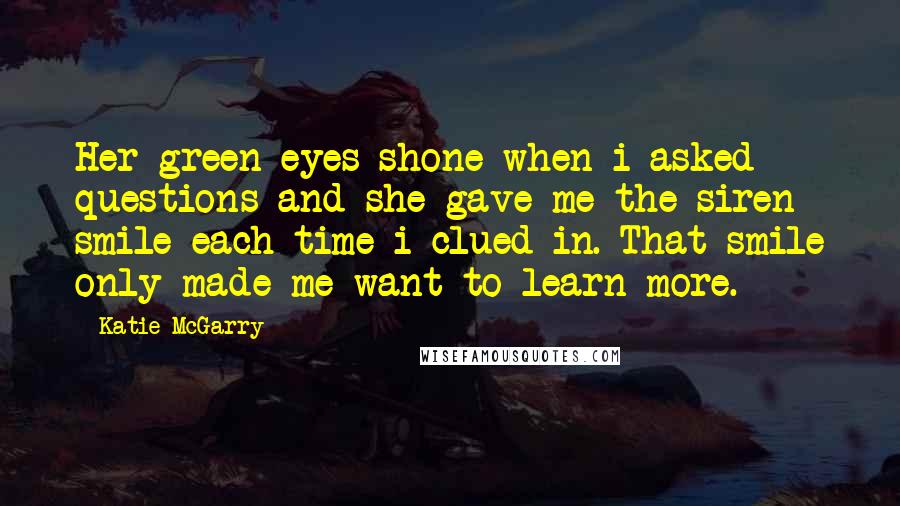 Katie McGarry Quotes: Her green eyes shone when i asked questions and she gave me the siren smile each time i clued in. That smile only made me want to learn more.