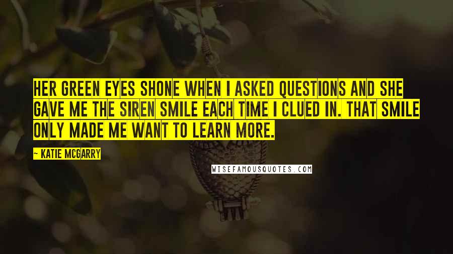 Katie McGarry Quotes: Her green eyes shone when i asked questions and she gave me the siren smile each time i clued in. That smile only made me want to learn more.