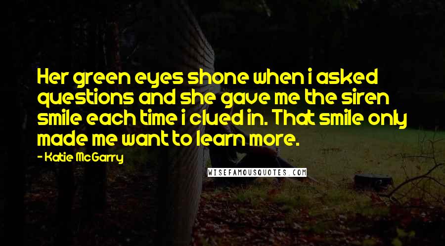 Katie McGarry Quotes: Her green eyes shone when i asked questions and she gave me the siren smile each time i clued in. That smile only made me want to learn more.