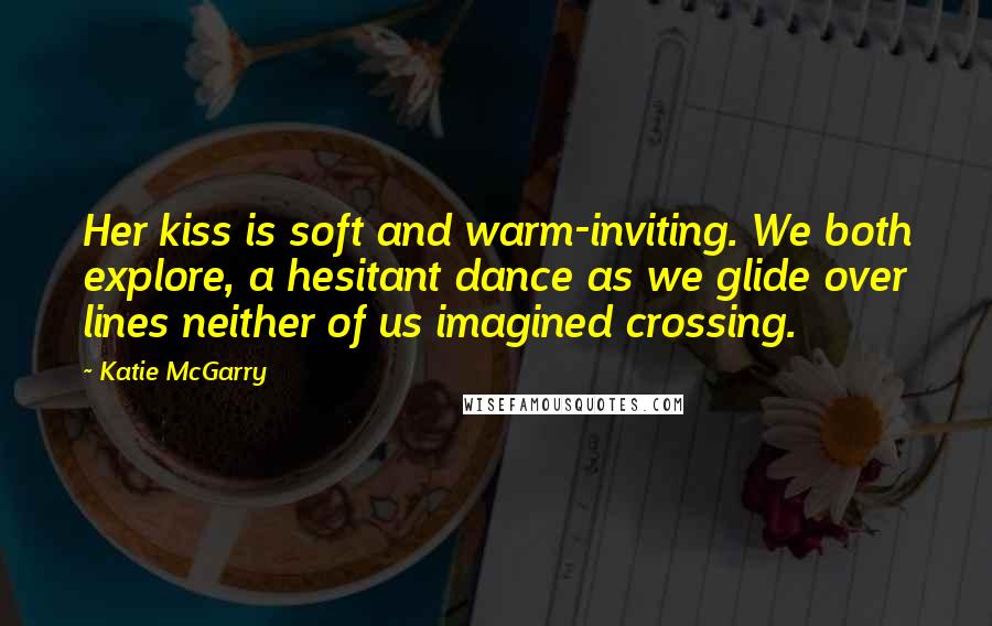 Katie McGarry Quotes: Her kiss is soft and warm-inviting. We both explore, a hesitant dance as we glide over lines neither of us imagined crossing.