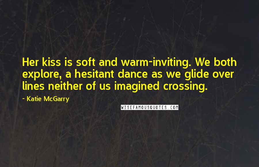 Katie McGarry Quotes: Her kiss is soft and warm-inviting. We both explore, a hesitant dance as we glide over lines neither of us imagined crossing.