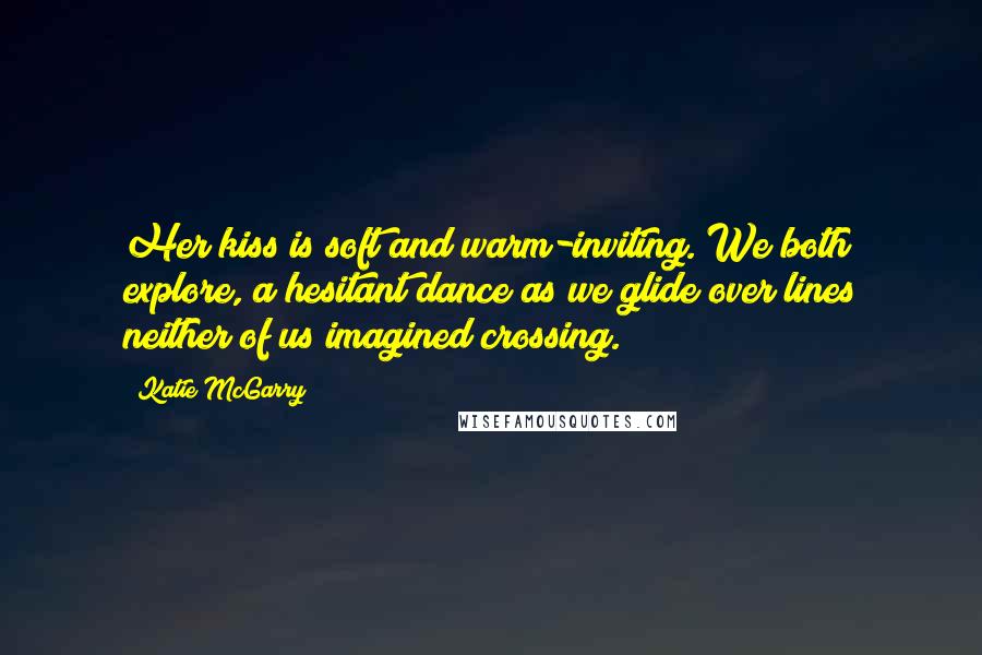 Katie McGarry Quotes: Her kiss is soft and warm-inviting. We both explore, a hesitant dance as we glide over lines neither of us imagined crossing.