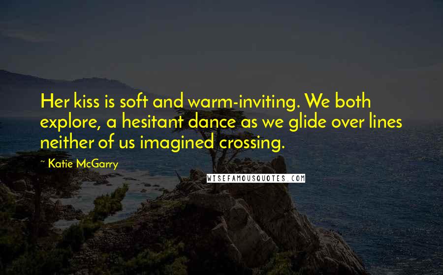 Katie McGarry Quotes: Her kiss is soft and warm-inviting. We both explore, a hesitant dance as we glide over lines neither of us imagined crossing.