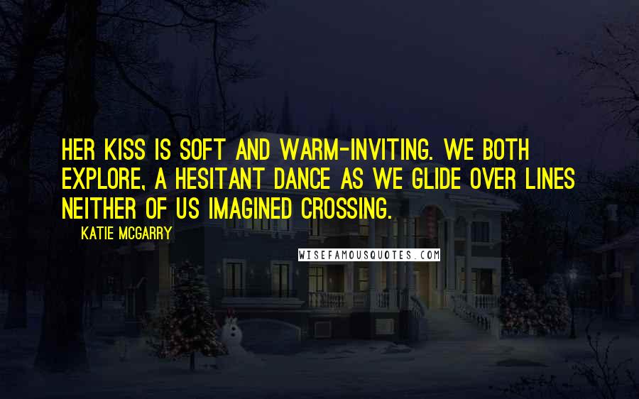 Katie McGarry Quotes: Her kiss is soft and warm-inviting. We both explore, a hesitant dance as we glide over lines neither of us imagined crossing.