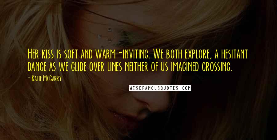 Katie McGarry Quotes: Her kiss is soft and warm-inviting. We both explore, a hesitant dance as we glide over lines neither of us imagined crossing.