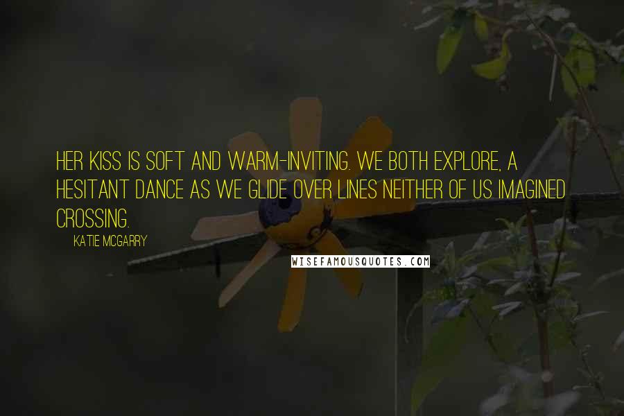 Katie McGarry Quotes: Her kiss is soft and warm-inviting. We both explore, a hesitant dance as we glide over lines neither of us imagined crossing.